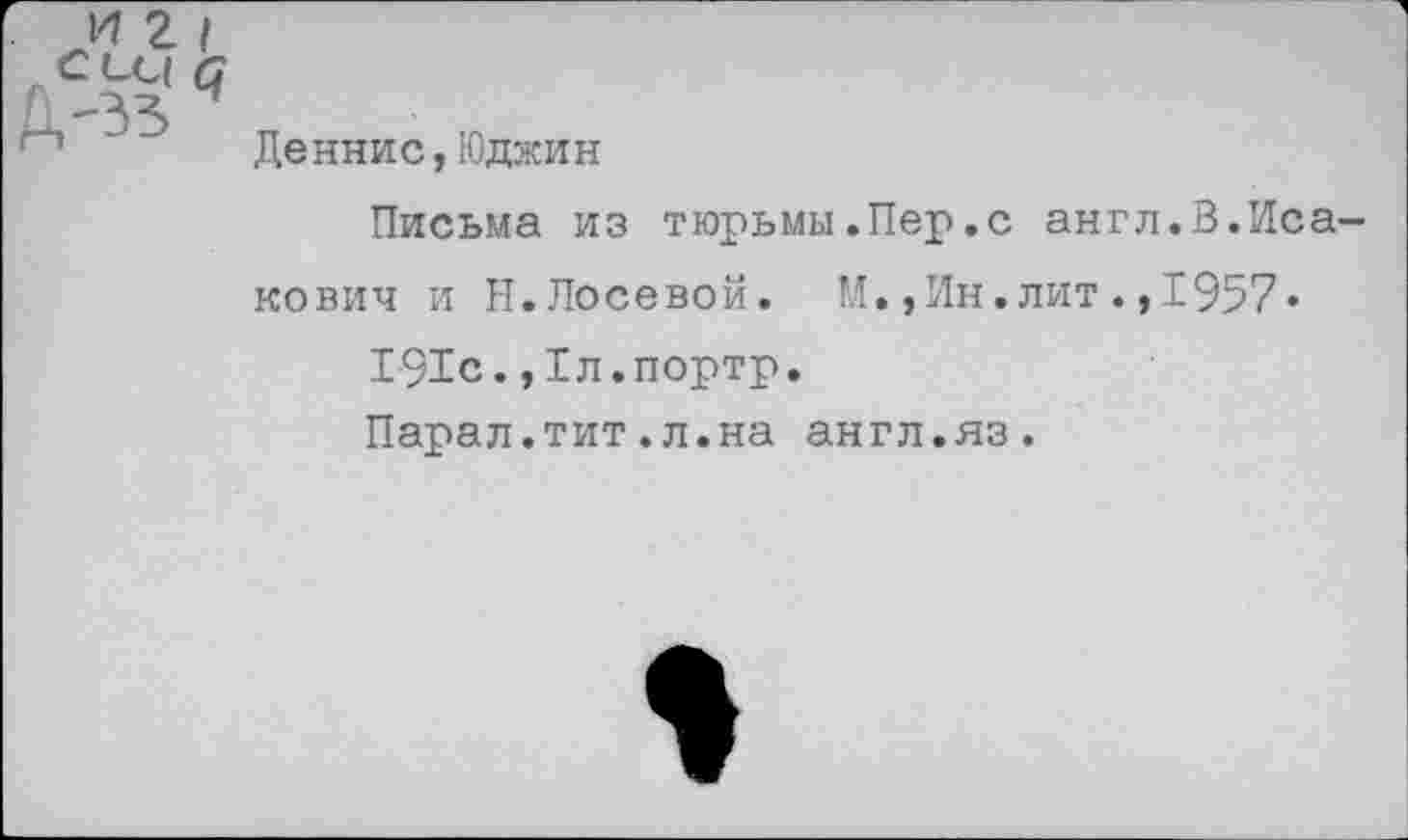 ﻿И 2
<1
Деннис,Юджин
Письма из тюрьмы.Пер.с англ.В.Иса-
кович и Н.Лосевой. М.,Ин.лит.,1957»
191с.,Гл.портр.
Парал.тит.л.на англ.яз.